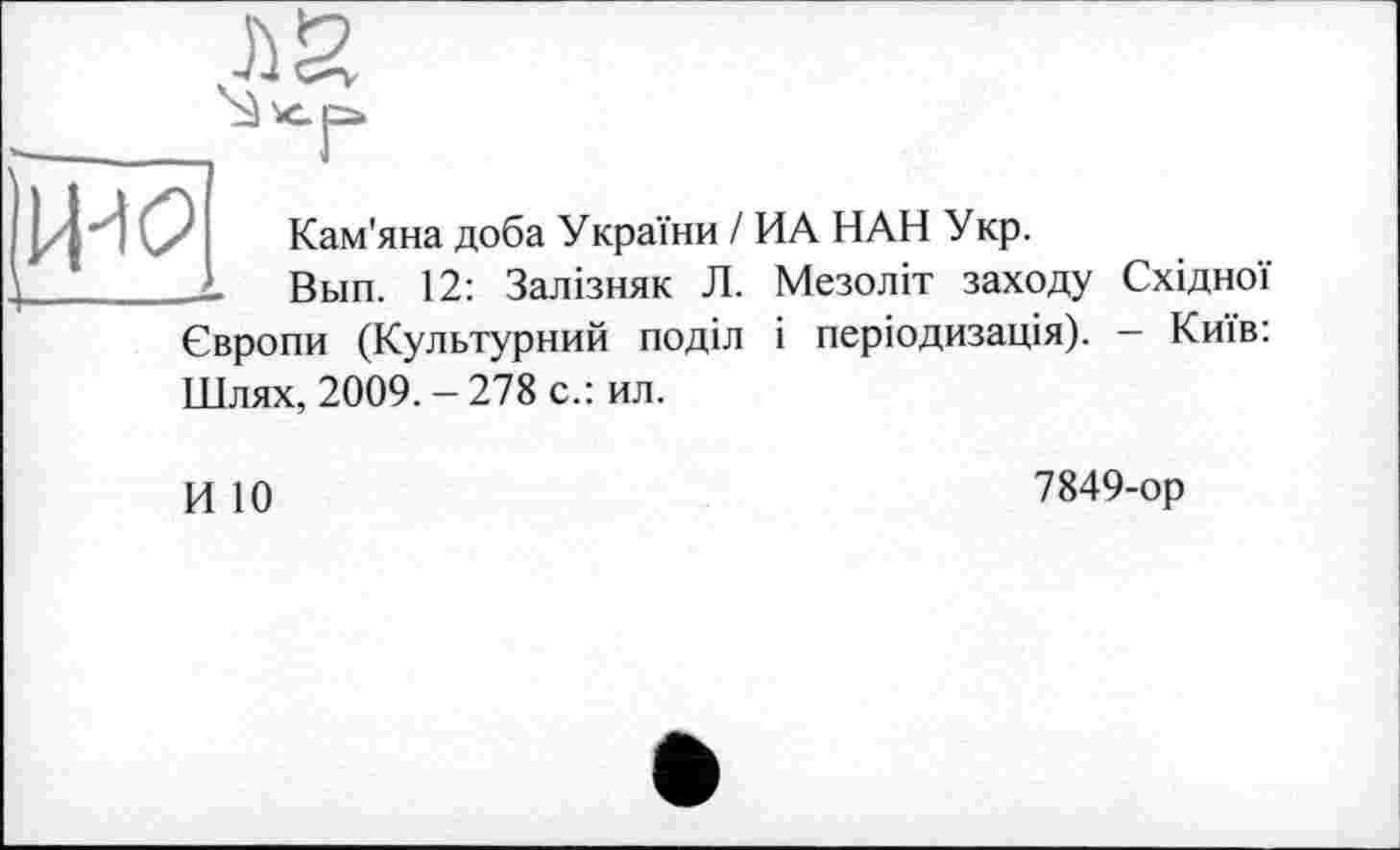 ﻿IW
Кам'яна доба України / ИА НАН Укр.
Вып. 12: Залізняк Л. Мезоліт заходу Східної
Європи (Культурний поділ і періодизація). - Київ:
Шлях, 2009. - 278 с.: ил.
И 10
7849-ор